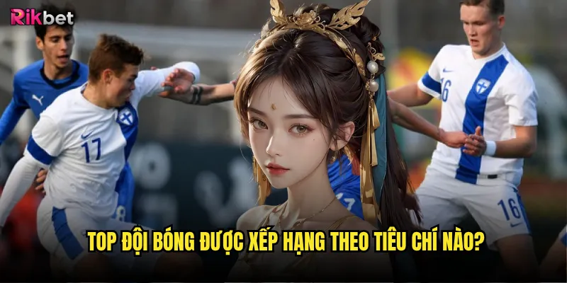 Top đội bóng rikbet có cập nhật theo thời gian thực? 2 Top đội bóng được xếp hạng theo tiêu chí nào?