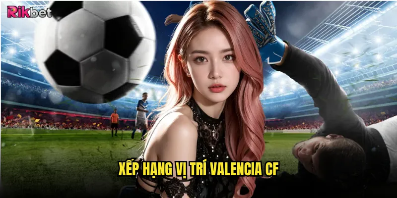 Xếp hạng vị trí Valencia CF có phản ánh đúng sức mạnh? 2 Xếp hạng vị trí Valencia CF